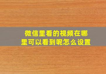 微信里看的视频在哪里可以看到呢怎么设置