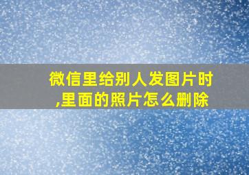 微信里给别人发图片时,里面的照片怎么删除