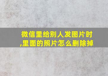 微信里给别人发图片时,里面的照片怎么删除掉