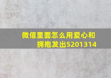 微信里面怎么用爱心和拥抱发出5201314