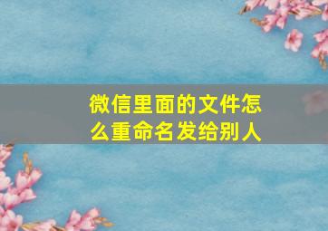 微信里面的文件怎么重命名发给别人