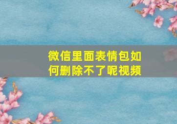 微信里面表情包如何删除不了呢视频