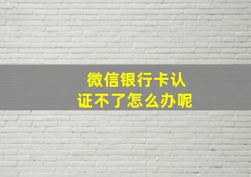 微信银行卡认证不了怎么办呢