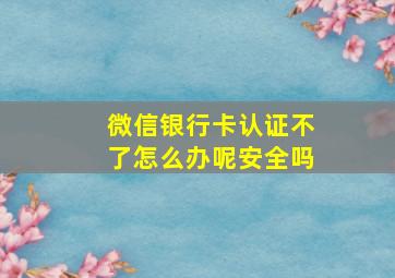 微信银行卡认证不了怎么办呢安全吗