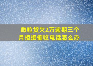 微粒贷欠2万逾期三个月拒接催收电话怎么办