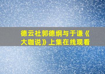 德云社郭德纲与于谦《大咖说》上集在线观看