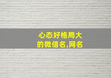 心态好格局大的微信名,网名