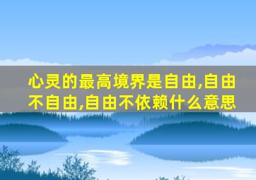 心灵的最高境界是自由,自由不自由,自由不依赖什么意思