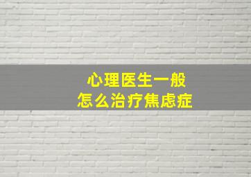 心理医生一般怎么治疗焦虑症