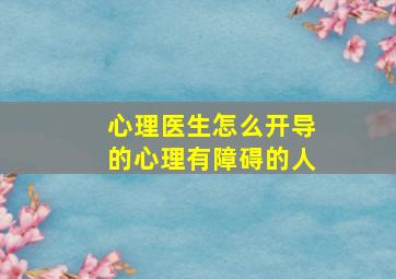 心理医生怎么开导的心理有障碍的人