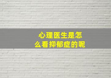 心理医生是怎么看抑郁症的呢