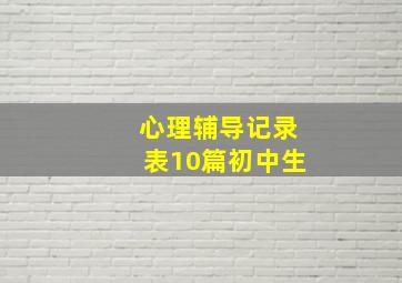 心理辅导记录表10篇初中生