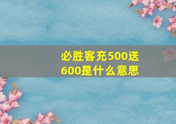 必胜客充500送600是什么意思