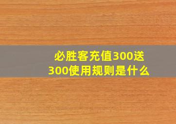 必胜客充值300送300使用规则是什么