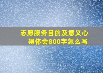 志愿服务目的及意义心得体会800字怎么写