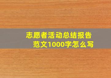 志愿者活动总结报告范文1000字怎么写