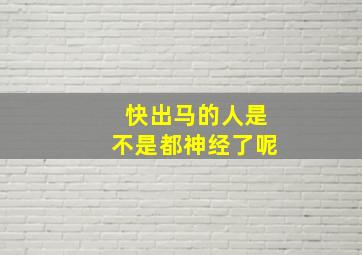 快出马的人是不是都神经了呢