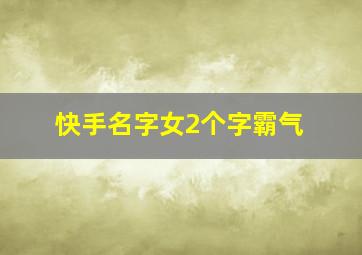 快手名字女2个字霸气