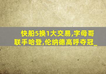 快船5换1大交易,字母哥联手哈登,伦纳德高呼夺冠_