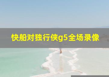 快船对独行侠g5全场录像