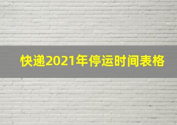 快递2021年停运时间表格