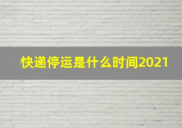 快递停运是什么时间2021