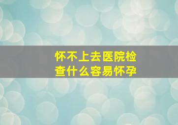 怀不上去医院检查什么容易怀孕