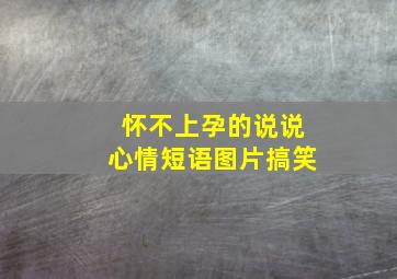 怀不上孕的说说心情短语图片搞笑