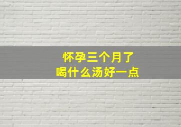 怀孕三个月了喝什么汤好一点