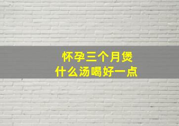 怀孕三个月煲什么汤喝好一点