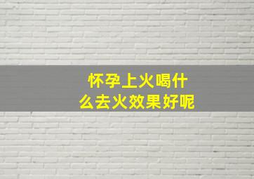 怀孕上火喝什么去火效果好呢