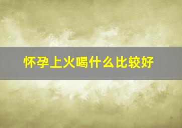 怀孕上火喝什么比较好