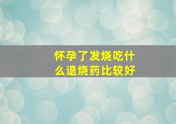 怀孕了发烧吃什么退烧药比较好