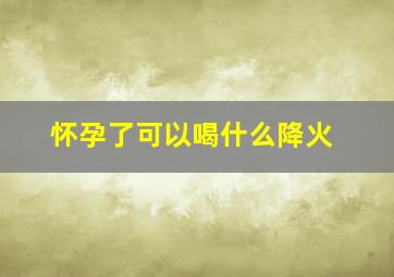 怀孕了可以喝什么降火