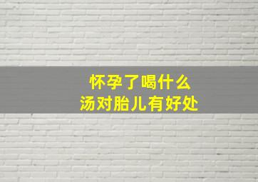 怀孕了喝什么汤对胎儿有好处