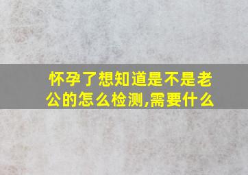 怀孕了想知道是不是老公的怎么检测,需要什么