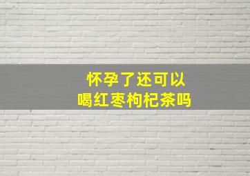 怀孕了还可以喝红枣枸杞茶吗