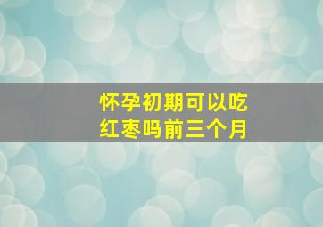 怀孕初期可以吃红枣吗前三个月