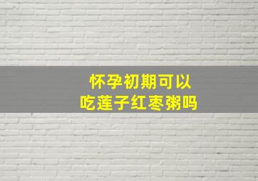 怀孕初期可以吃莲子红枣粥吗