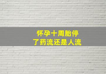 怀孕十周胎停了药流还是人流