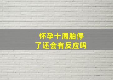 怀孕十周胎停了还会有反应吗