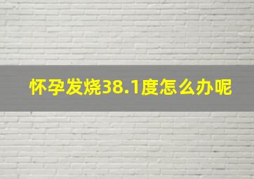 怀孕发烧38.1度怎么办呢