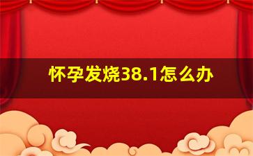 怀孕发烧38.1怎么办