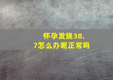 怀孕发烧38.7怎么办呢正常吗