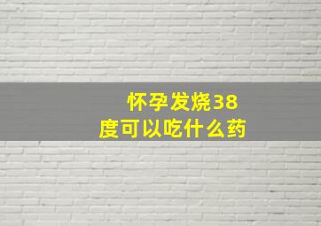 怀孕发烧38度可以吃什么药