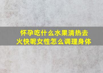 怀孕吃什么水果清热去火快呢女性怎么调理身体