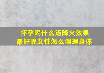 怀孕喝什么汤降火效果最好呢女性怎么调理身体