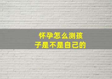 怀孕怎么测孩子是不是自己的