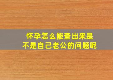 怀孕怎么能查出来是不是自己老公的问题呢