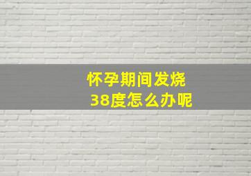 怀孕期间发烧38度怎么办呢